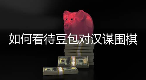 盘争评价棋涉谋围议的嫌传销，资金如何豆包对汉看待